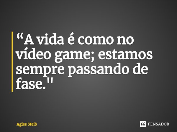 ⁠“A vida é como no vídeo game; estamos sempre passando de fase."... Frase de Agles Steib.