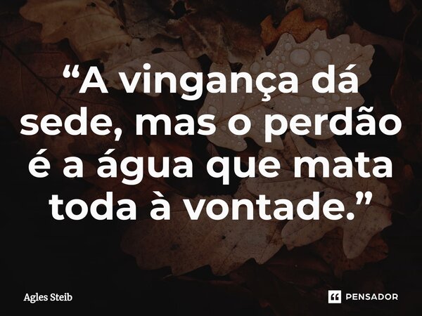 ⁠“A vingança dá sede, mas o perdão é a água que mata toda à vontade.”... Frase de Agles Steib.