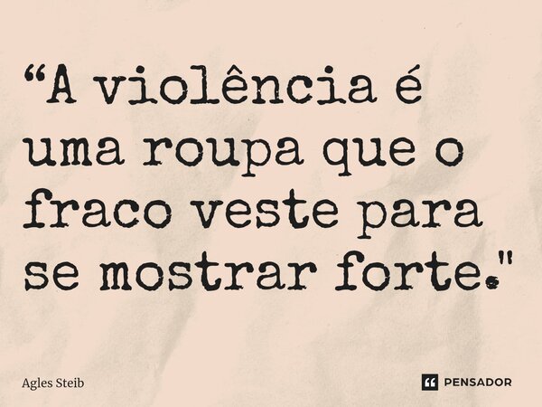 ⁠“A violência é uma roupa que o fraco veste para se mostrar forte."... Frase de Agles Steib.