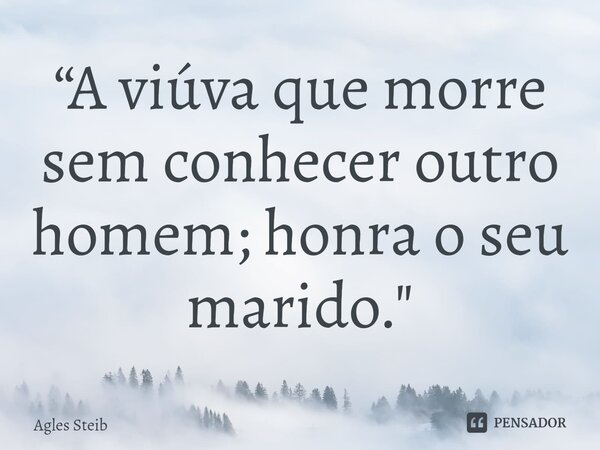 ⁠“A viúva que morre sem conhecer outro homem; honra o seu marido."... Frase de Agles Steib.