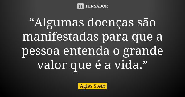 “Algumas doenças são manifestadas para que a pessoa entenda o grande valor que é a vida.”... Frase de Agles Steib.