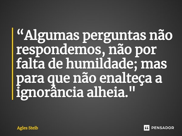 ⁠“Algumas perguntas não respondemos, não por falta de humildade; mas para que não enalteça a ignorância alheia."... Frase de Agles Steib.