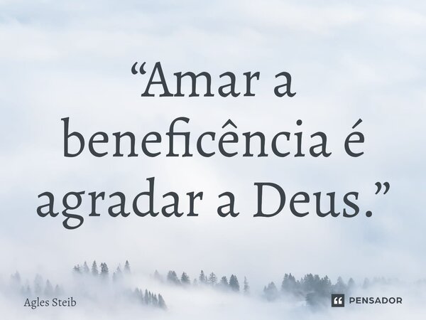 ⁠“Amar a beneficência é agradar a Deus.”... Frase de Agles Steib.