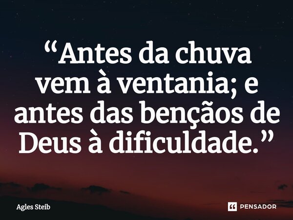 “⁠Antes da chuva vem à ventania; e antes das bençãos de Deus à dificuldade.”... Frase de Agles Steib.