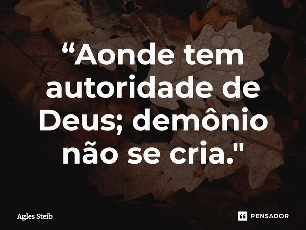 ⁠“Aonde tem autoridade de Deus; demônio não se cria."... Frase de Agles Steib.