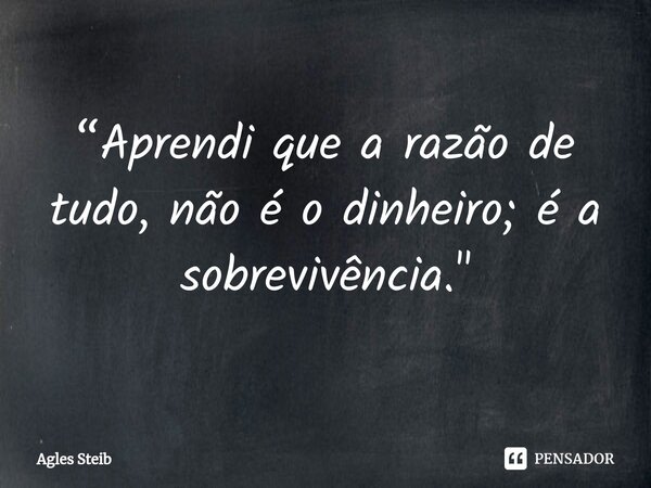 ⁠“Aprendi que a razão de tudo, não é o dinheiro; é a sobrevivência."... Frase de Agles Steib.