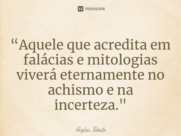 ⁠“Aquele que acredita em falácias e mitologias viverá eternamente no achismo e na incerteza."... Frase de Agles Steib.