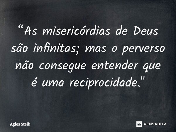 ⁠“As misericórdias de Deus são infinitas; mas o perverso não consegue entender que é uma reciprocidade."... Frase de Agles Steib.