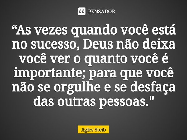 ⁠“As vezes quando você está no sucesso, Deus não deixa você ver o quanto você é importante; para que você não se orgulhe e se desfaça das outras pessoas."... Frase de Agles Steib.