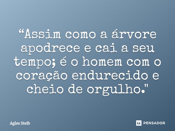 ⁠“Assim como a árvore apodrece e cai a seu tempo; é o homem com o coração endurecido e cheio de orgulho."... Frase de Agles Steib.