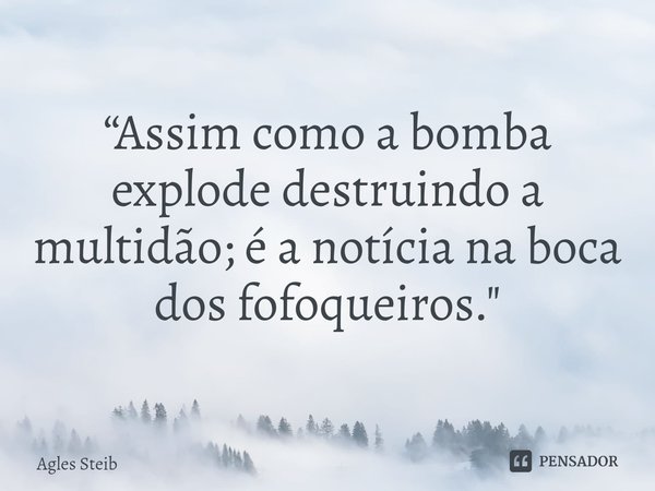 ⁠“Assim como a bomba explode destruindo a multidão; é a notícia na boca dos fofoqueiros."... Frase de Agles Steib.