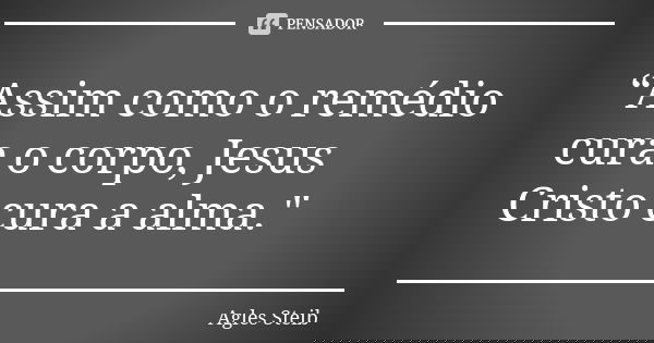 “Assim como o remédio cura o corpo, Jesus Cristo cura a alma."... Frase de Agles Steib.