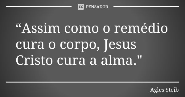 “Assim como o remédio cura o corpo, Jesus Cristo cura a alma."... Frase de Agles Steib.