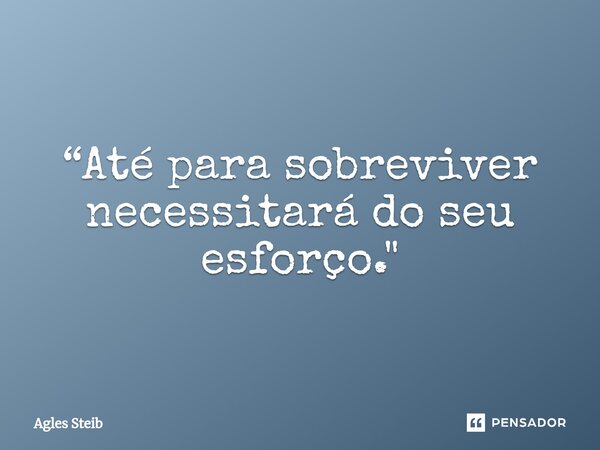 ⁠“Até para sobreviver necessitará do seu esforço."... Frase de Agles Steib.