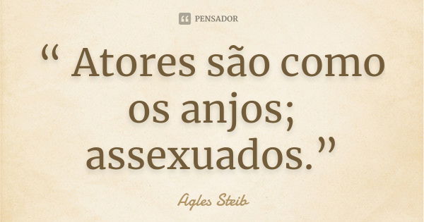 “ Atores são como os anjos; assexuados.”... Frase de Agles Steib.