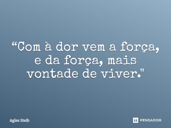 ⁠“Com à dor vem a força, e da força, mais vontade de viver."... Frase de Agles Steib.