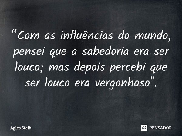 ⁠“Com as influências do mundo, pensei que a sabedoria era ser louco; mas depois percebi que ser louco era vergonhoso".... Frase de Agles Steib.