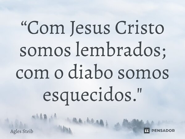 ⁠“Com Jesus Cristo somos lembrados; com o diabo somos esquecidos."... Frase de Agles Steib.