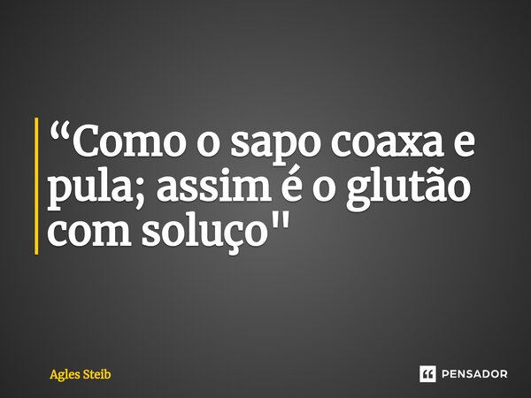 ⁠“Como o sapo coaxa e pula; assim é o glutão com soluço"... Frase de Agles Steib.