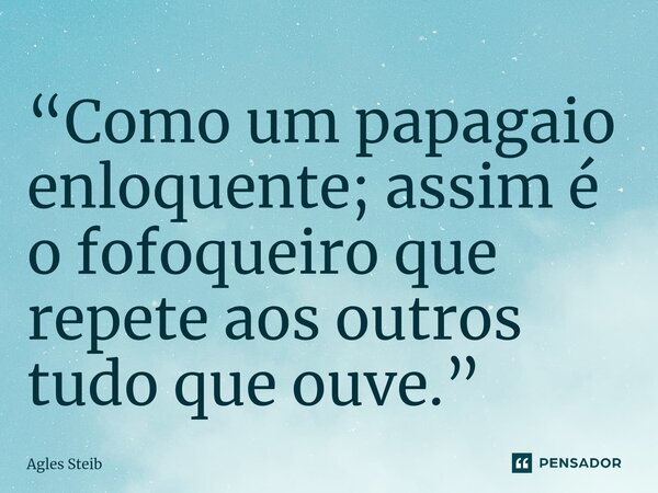 ⁠“Como um papagaio enloquente; assim é o fofoqueiro que repete aos outros tudo que ouve.”... Frase de Agles Steib.