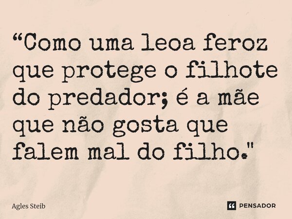 ⁠“Como uma leoa feroz que protege o filhote do predador; é a mãe que não gosta que falem mal do filho."... Frase de Agles Steib.