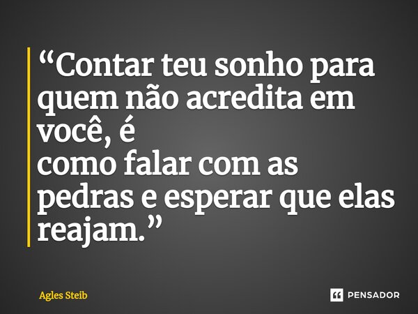 ⁠“Contar teu sonho para quem não acredita em você, é como falar com as pedras e esperar que elas reajam.”... Frase de Agles Steib.