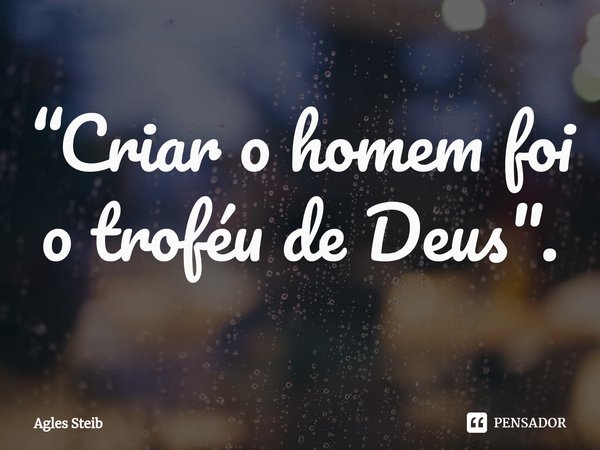⁠“Criar o homem foi o troféu de Deus".... Frase de Agles Steib.
