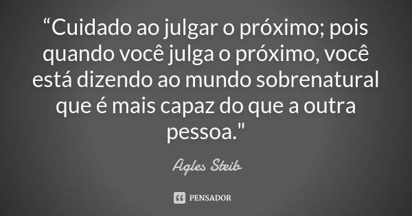 “Cuidado ao julgar o próximo; pois quando você julga o próximo, você está dizendo ao mundo sobrenatural que é mais capaz do que a outra pessoa."... Frase de Agles Steib.