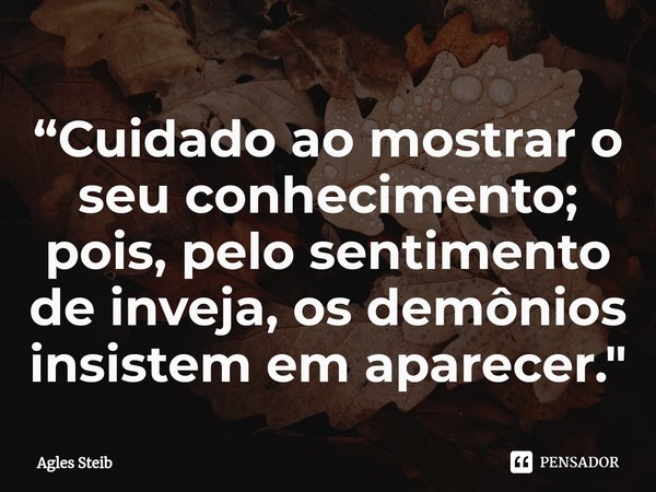 ⁠“Cuidado ao mostrar o seu conhecimento; pois, pelo sentimento de inveja, os demônios insistem em aparecer."... Frase de Agles Steib.