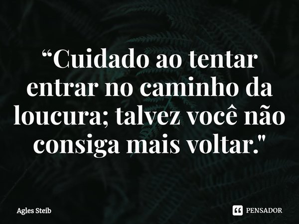 “⁠Cuidado ao tentar entrar no caminho da loucura; talvez você não consiga mais voltar."... Frase de Agles Steib.