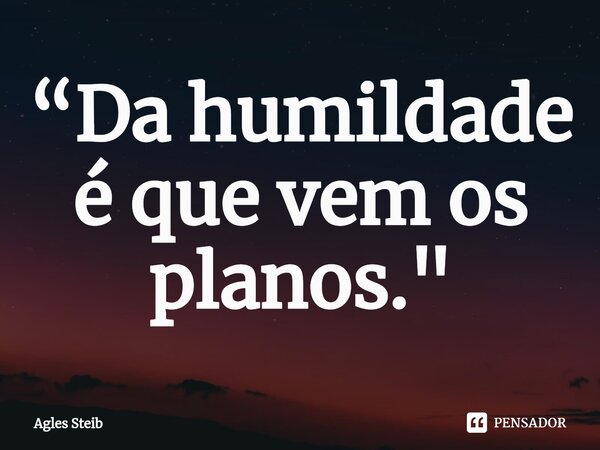 “Da humildade é que vem os planos."... Frase de Agles Steib.