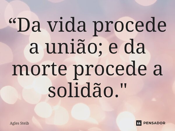 ⁠“Da vida procede a união; e da morte procede a solidão."... Frase de Agles Steib.
