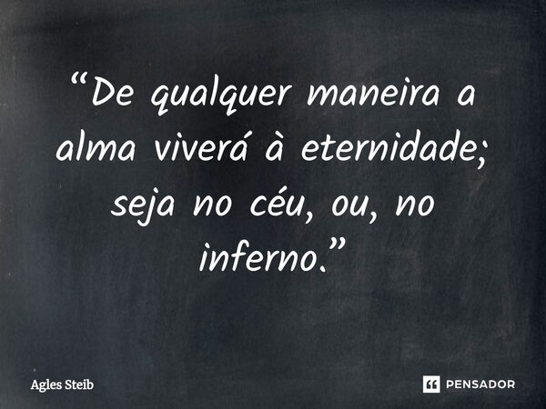 ⁠“De qualquer maneira a alma viverá à eternidade; seja no céu, ou, no inferno.”... Frase de Agles Steib.