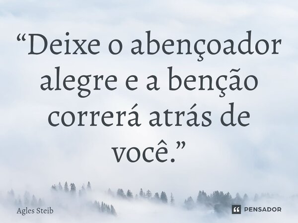 “⁠Deixe o abençoador alegre e a benção correrá atrás de você.”... Frase de Agles Steib.