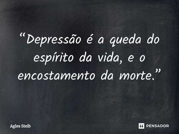 ⁠“Depressão é a queda do espírito da vida, e o encostamento da morte.”... Frase de Agles Steib.