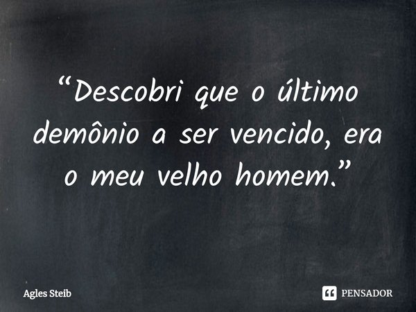 ⁠“Descobri que o último demônio a ser vencido, era o meu velho homem.”... Frase de Agles Steib.