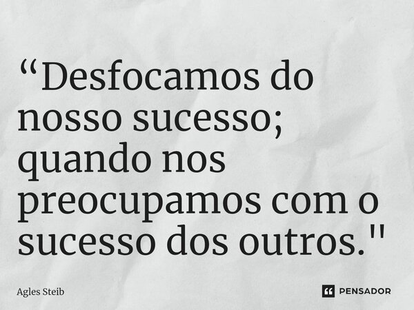 “⁠Desfocamos do nosso sucesso; quando nos preocupamos com o sucesso dos outros."... Frase de Agles Steib.