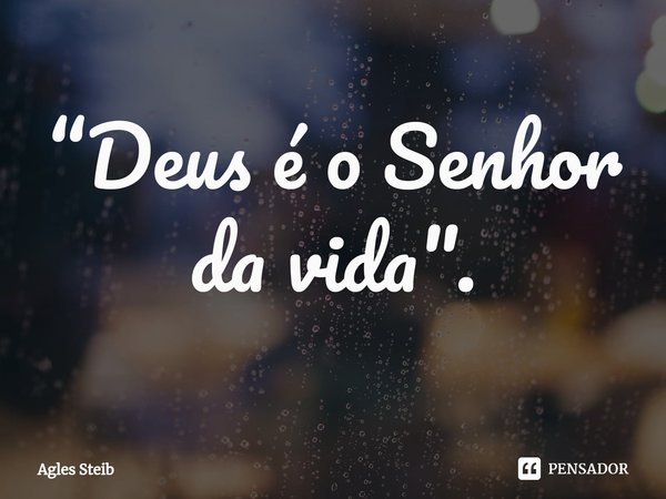 ⁠“Deus é o Senhor da vida".... Frase de Agles Steib.