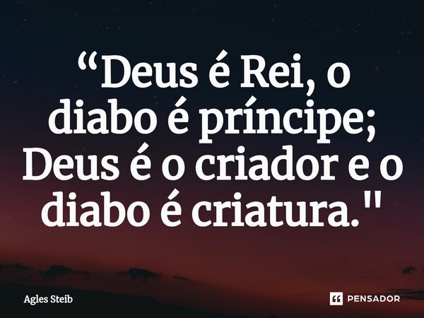 ⁠“Deus é Rei, o diabo é príncipe; Deus é o criador e o diabo é criatura."... Frase de Agles Steib.
