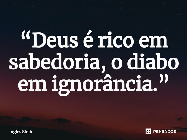 ⁠“Deus é rico em sabedoria, o diabo em ignorância.”... Frase de Agles Steib.