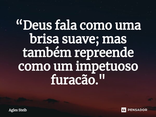 ⁠“Deus fala como uma brisa suave; mas também repreende como um impetuoso furacão."... Frase de Agles Steib.