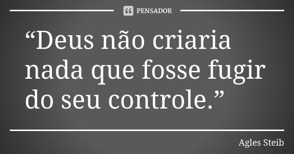 “Deus não criaria nada que fosse fugir do seu controle.”... Frase de Agles Steib.