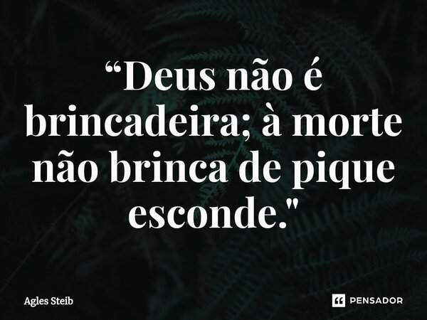 ⁠“Deus não é brincadeira; à morte não brinca de pique esconde."... Frase de Agles Steib.