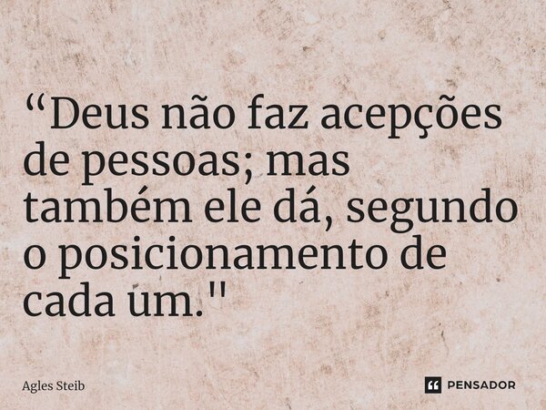 ⁠“Deus não faz acepções de pessoas; mas também ele dá, segundo o posicionamento de cada um."... Frase de Agles Steib.
