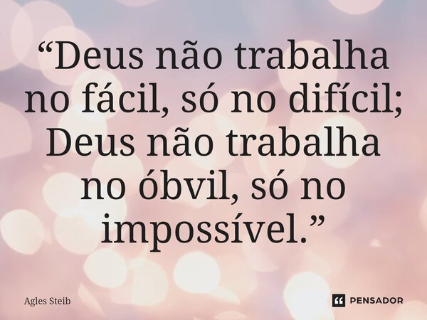 ⁠“Deus não trabalha no fácil, só no difícil; Deus não trabalha no óbvil, só no impossível.”... Frase de Agles Steib.