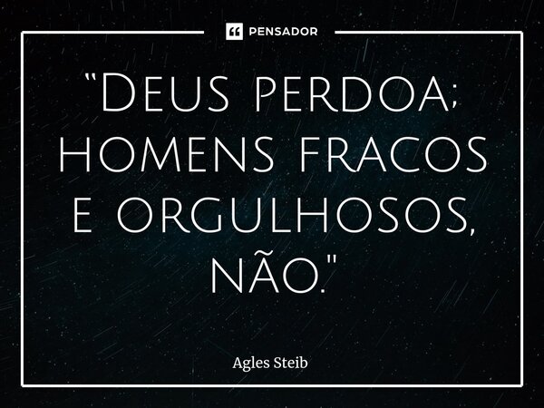 ⁠“Deus perdoa; homens fracos e orgulhosos, não."... Frase de Agles Steib.