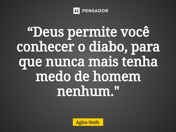 “Deus permite você conhecer o diabo, para que nunca mais tenha medo de homem nenhum."... Frase de Agles Steib.
