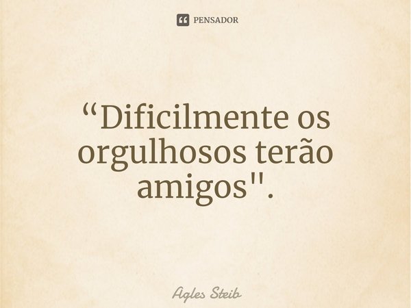 ⁠“Dificilmente os orgulhosos terão amigos".... Frase de Agles Steib.