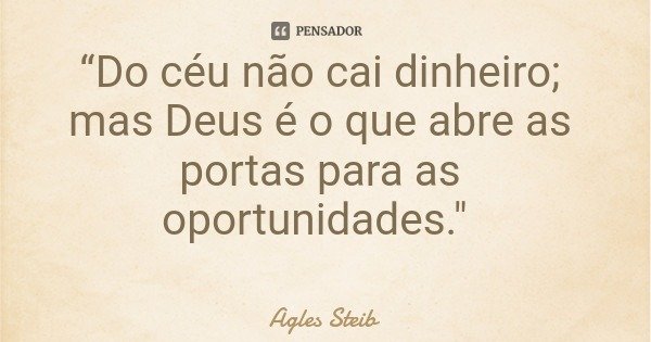 “Do céu não cai dinheiro; mas Deus é o que abre as portas para as oportunidades."... Frase de Agles Steib.