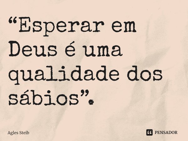 ⁠“Esperar em Deus é uma qualidade dos sábios”.... Frase de Agles Steib.